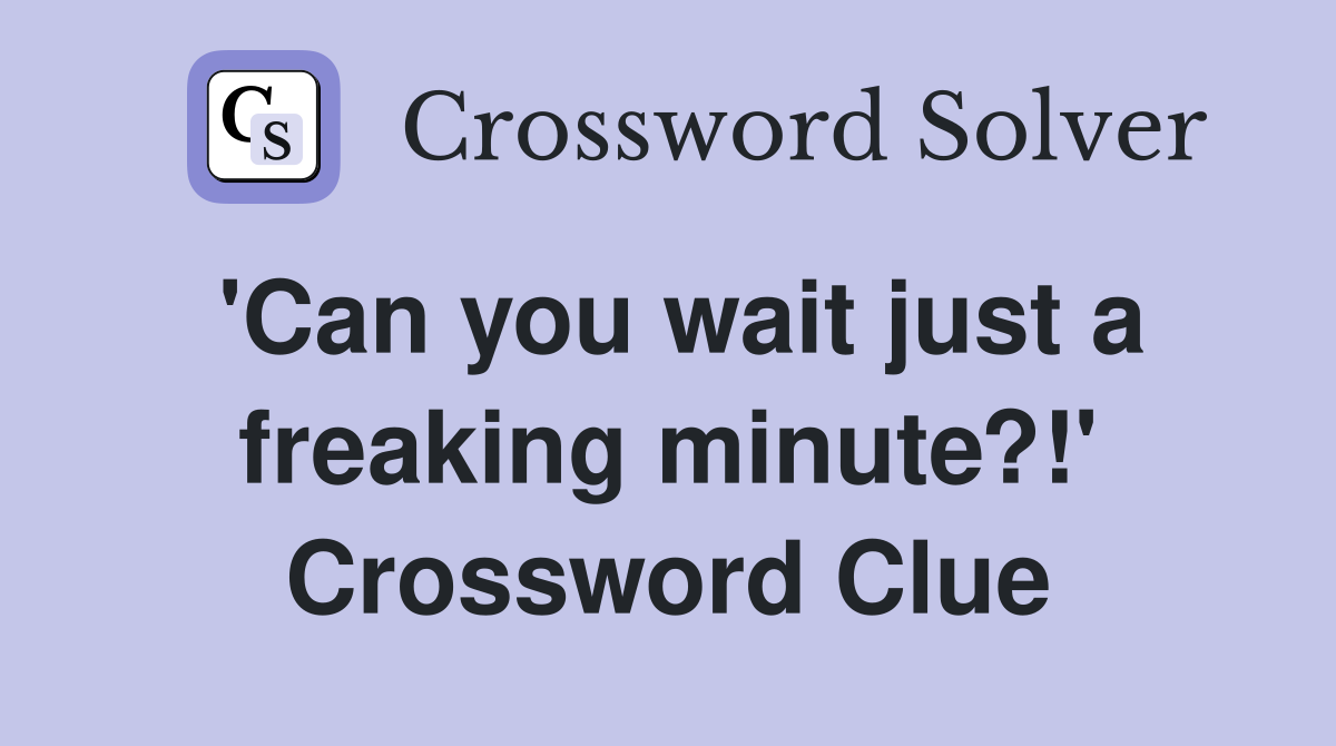 'Can you wait just a freaking minute?!' Crossword Clue