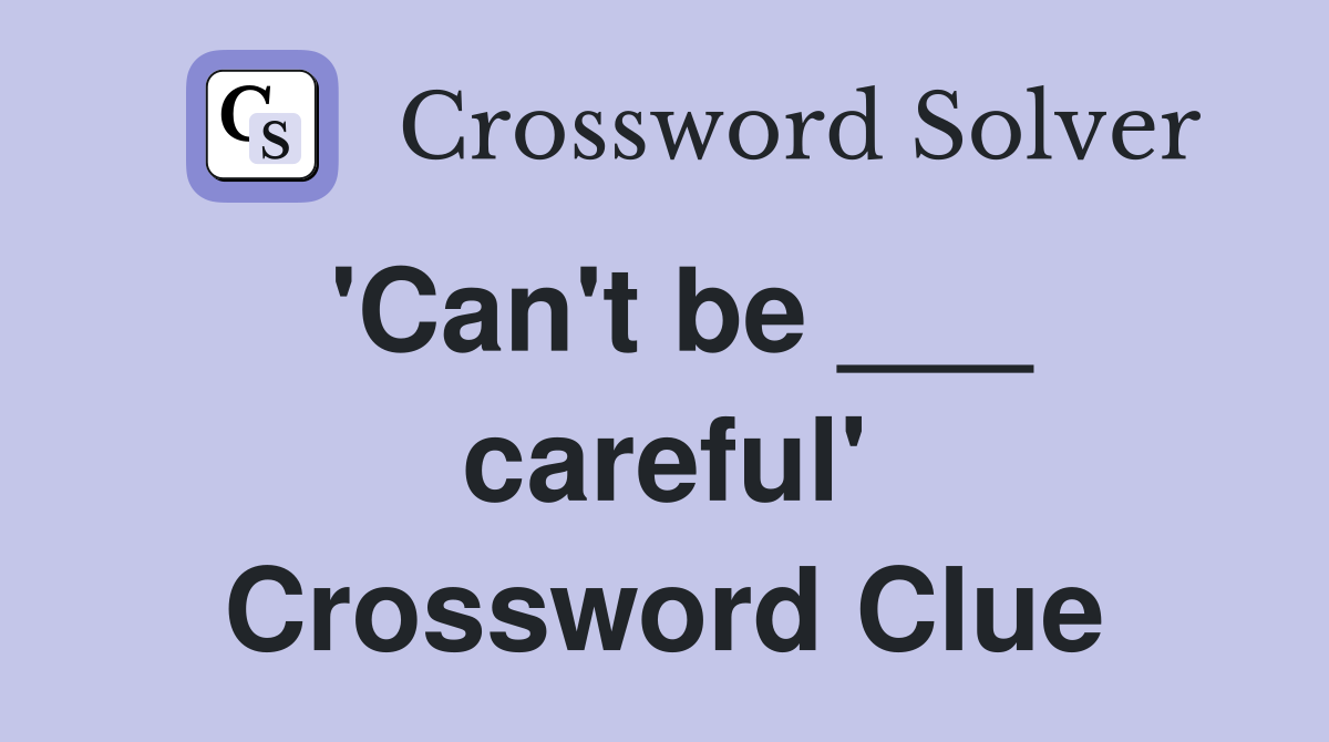 'Can't be ___ careful' Crossword Clue