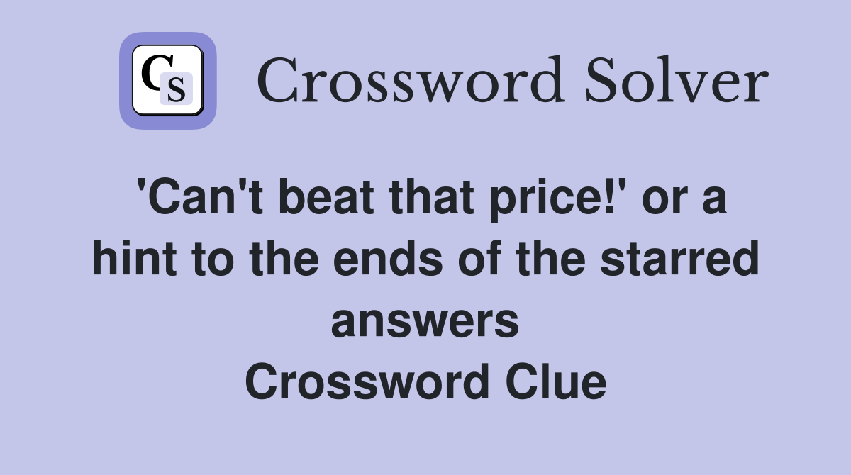 'Can't beat that price!' or a hint to the ends of the starred answers Crossword Clue