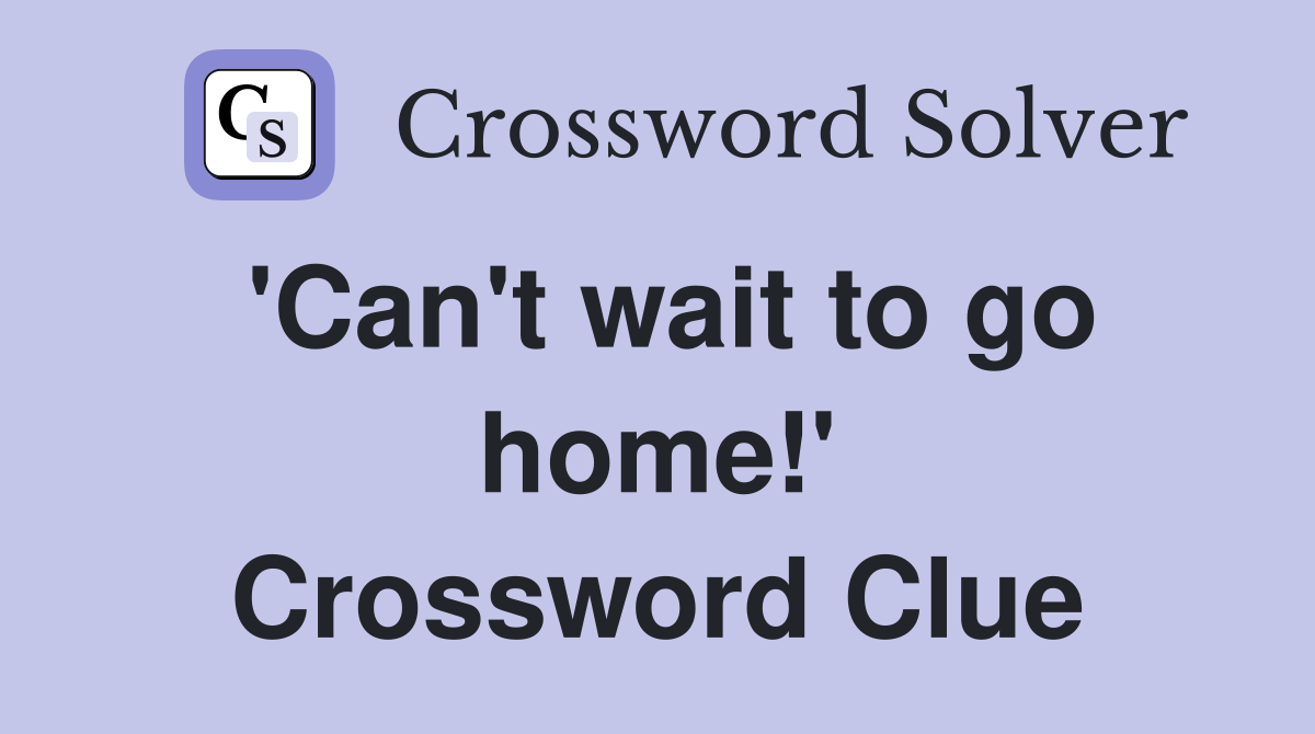 'Can't wait to go home!' Crossword Clue