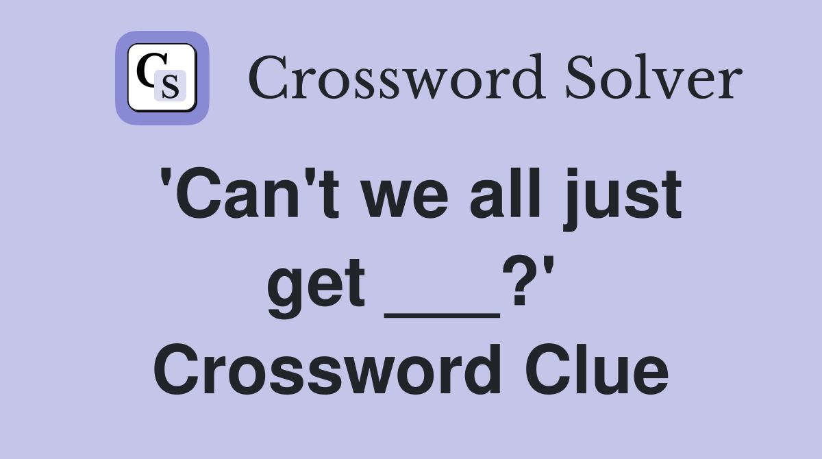 'Can't we all just get ___?' Crossword Clue
