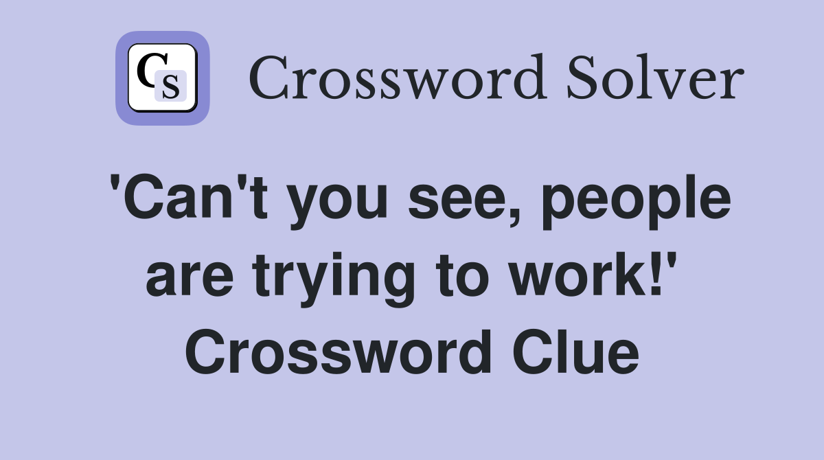 'Can't you see, people are trying to work!' Crossword Clue