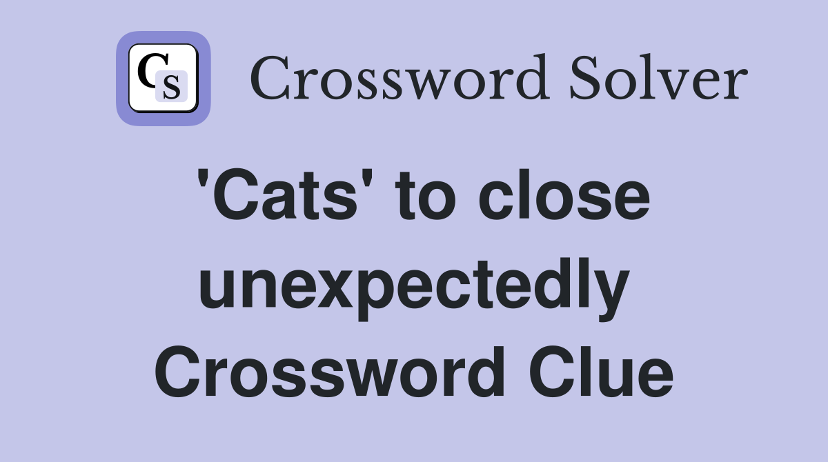 'Cats' to close unexpectedly Crossword Clue