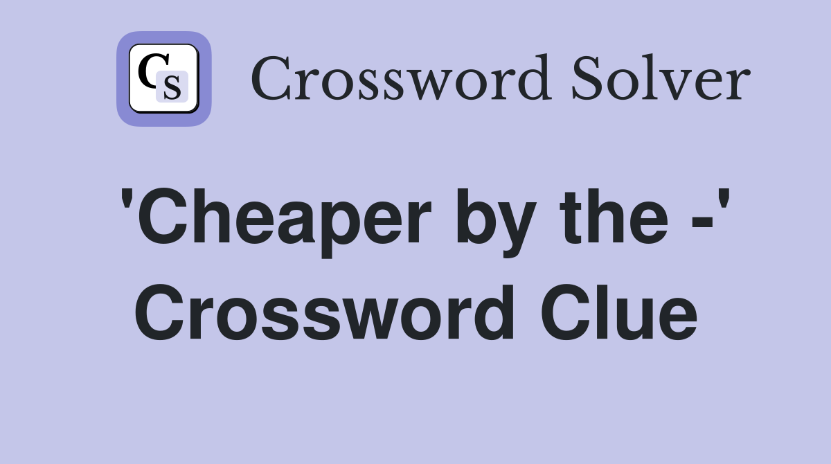 'Cheaper by the -' Crossword Clue