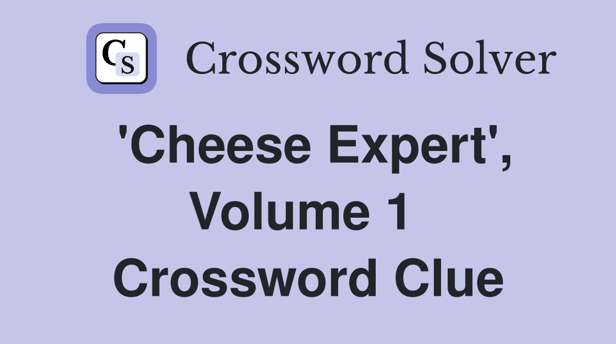 'Cheese Expert', Volume 1  Crossword Clue