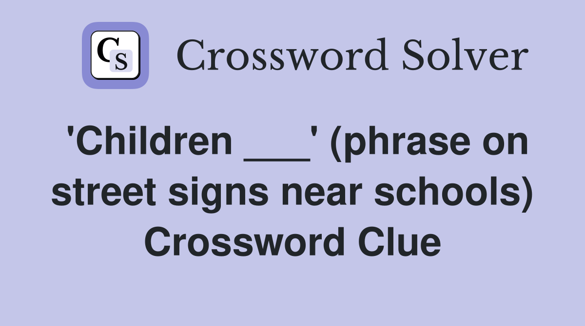 'Children ___' (phrase on street signs near schools) Crossword Clue