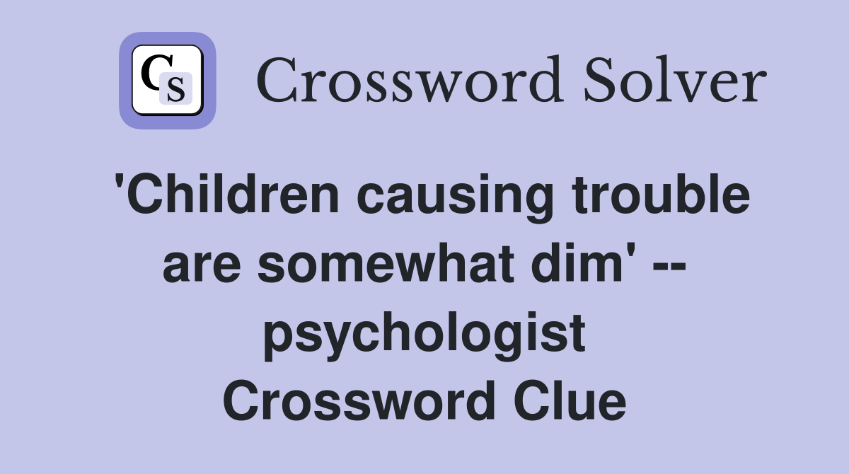 'Children causing trouble are somewhat dim' -- psychologist Crossword Clue