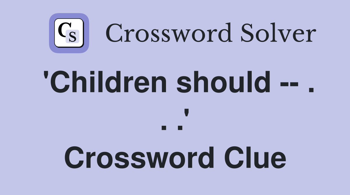 'Children should -- . . .' Crossword Clue