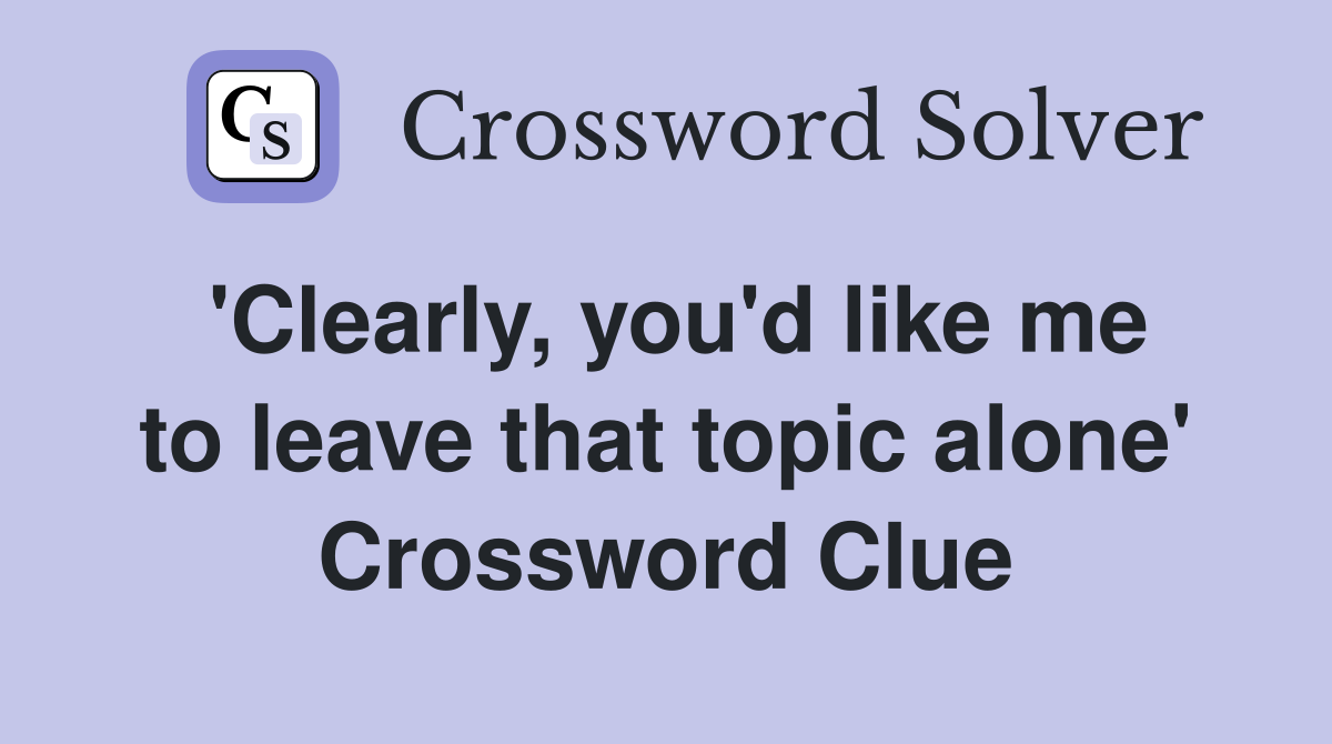 'Clearly, you'd like me to leave that topic alone' Crossword Clue
