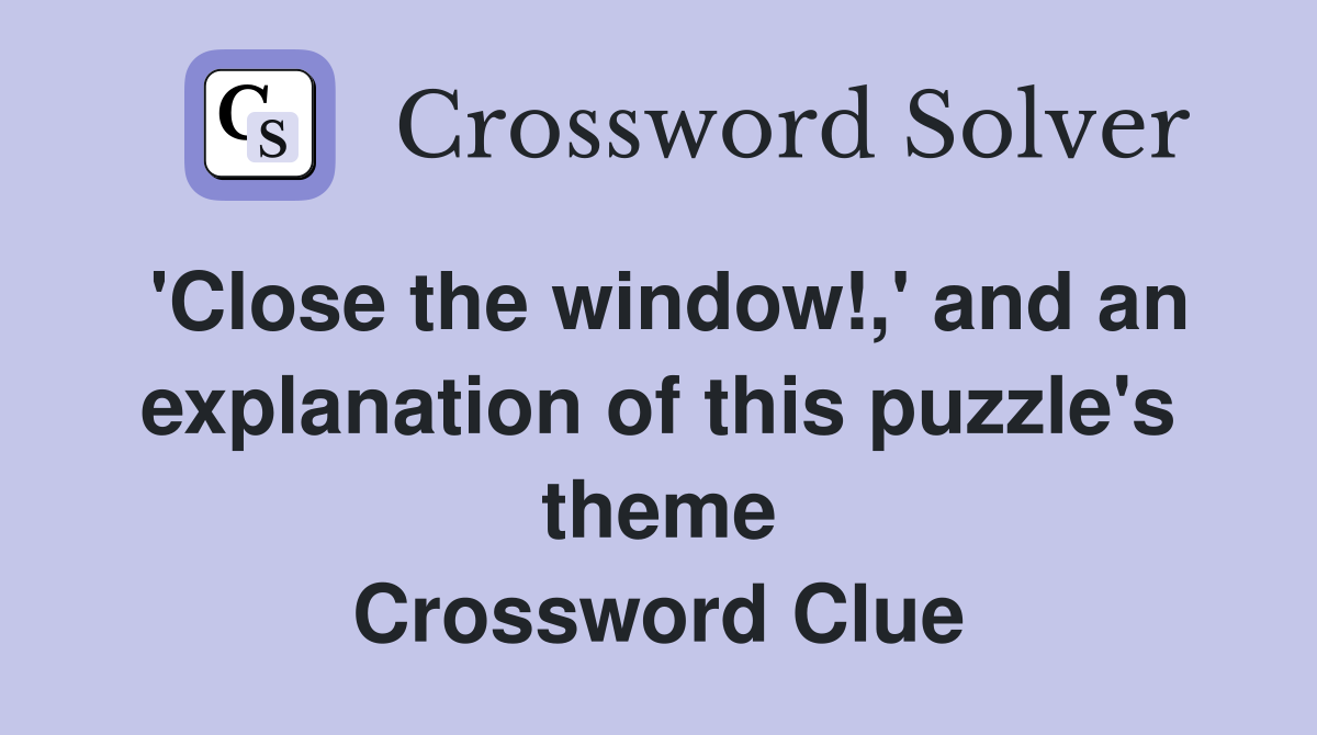 'Close the window!,' and an explanation of this puzzle's theme Crossword Clue