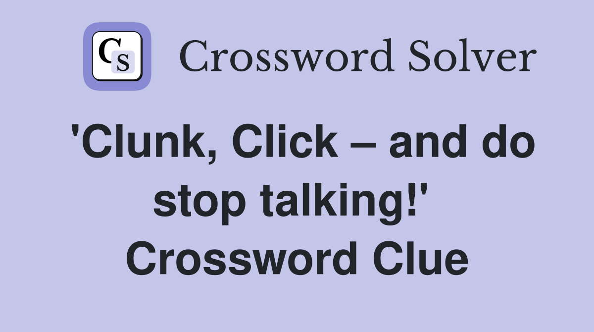 'Clunk, Click – and do stop talking!'  Crossword Clue