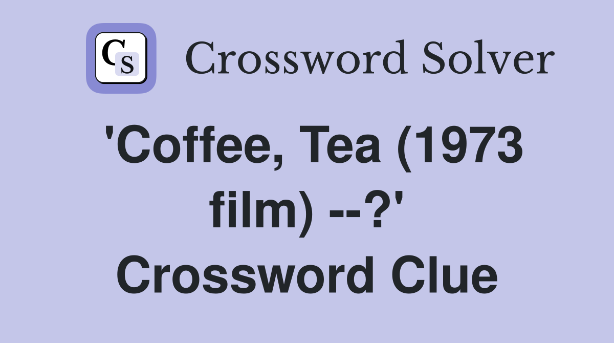 'Coffee, Tea (1973 film) --?' Crossword Clue
