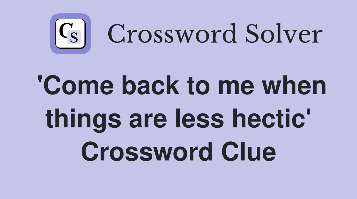 'Come back to me when things are less hectic' Crossword Clue