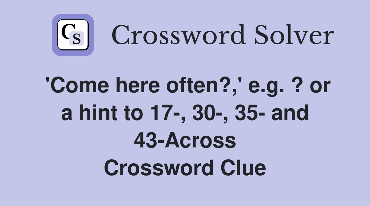 'Come here often?,' e.g. ? or a hint to 17-, 30-, 35- and 43-Across Crossword Clue