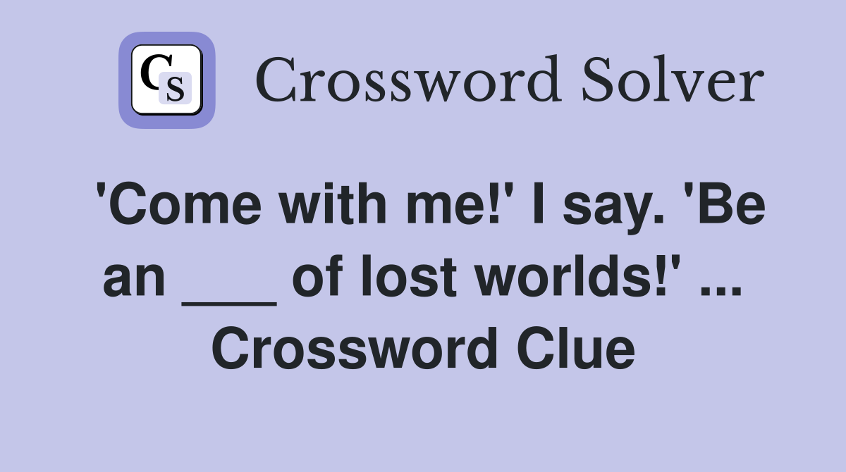 'Come with me!' I say. 'Be an ___ of lost worlds!' ... Crossword Clue