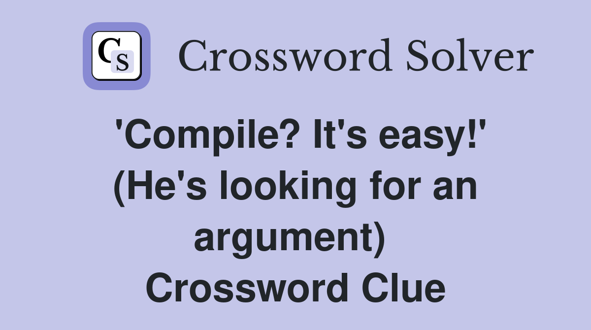 'Compile? It's easy!' (He's looking for an argument)  Crossword Clue