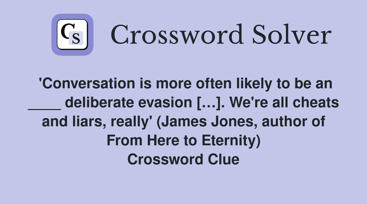 'Conversation is more often likely to be an ____ deliberate evasion […]. We're all cheats and liars, really' (James Jones, author of From Here to Eternity) Crossword Clue