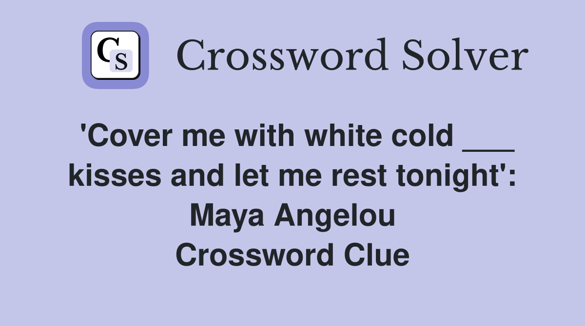 'Cover me with white cold ___ kisses and let me rest tonight': Maya Angelou Crossword Clue