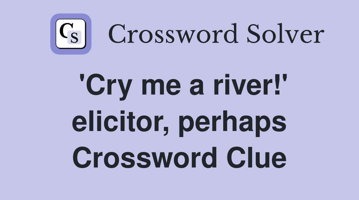 'Cry me a river!' elicitor, perhaps Crossword Clue