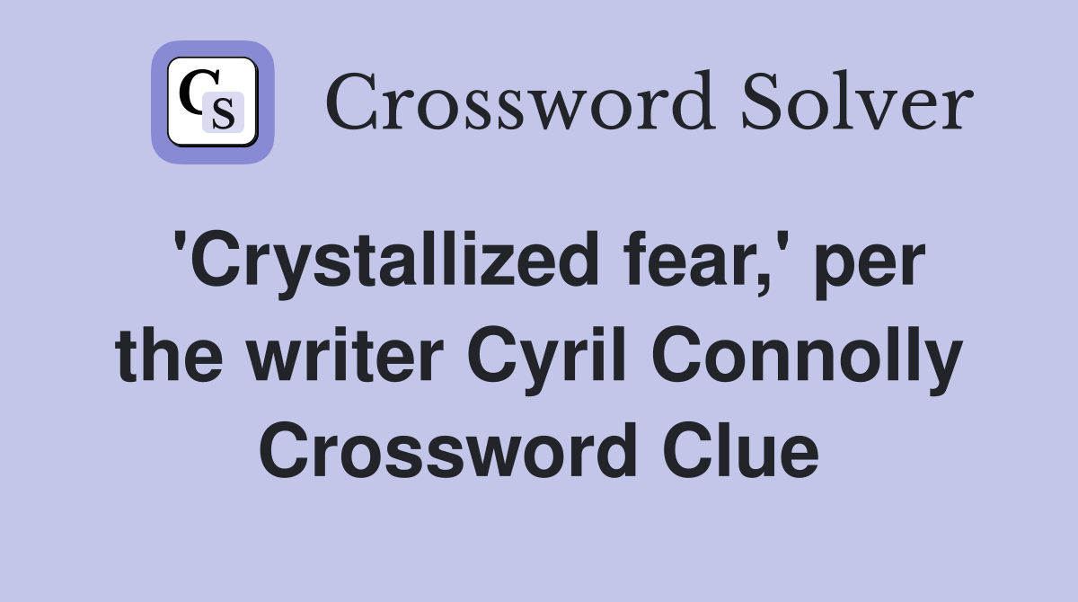 'Crystallized fear,' per the writer Cyril Connolly Crossword Clue
