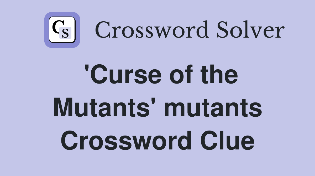 'Curse of the Mutants' mutants Crossword Clue