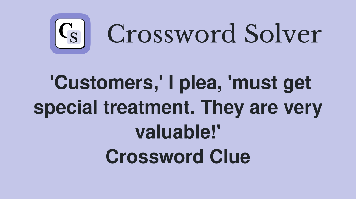 'Customers,' I plea, 'must get special treatment. They are very valuable!' Crossword Clue