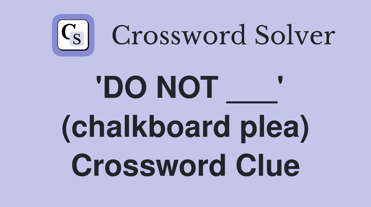 'DO NOT ___' (chalkboard plea) Crossword Clue