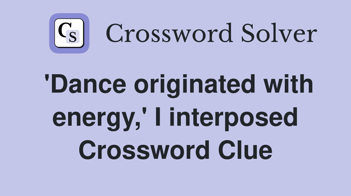 'Dance originated with energy,' I interposed Crossword Clue