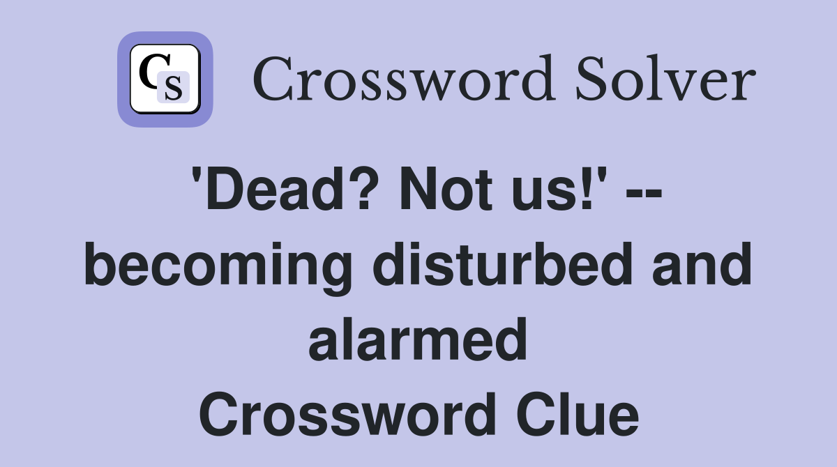 'Dead? Not us!' -- becoming disturbed and alarmed Crossword Clue