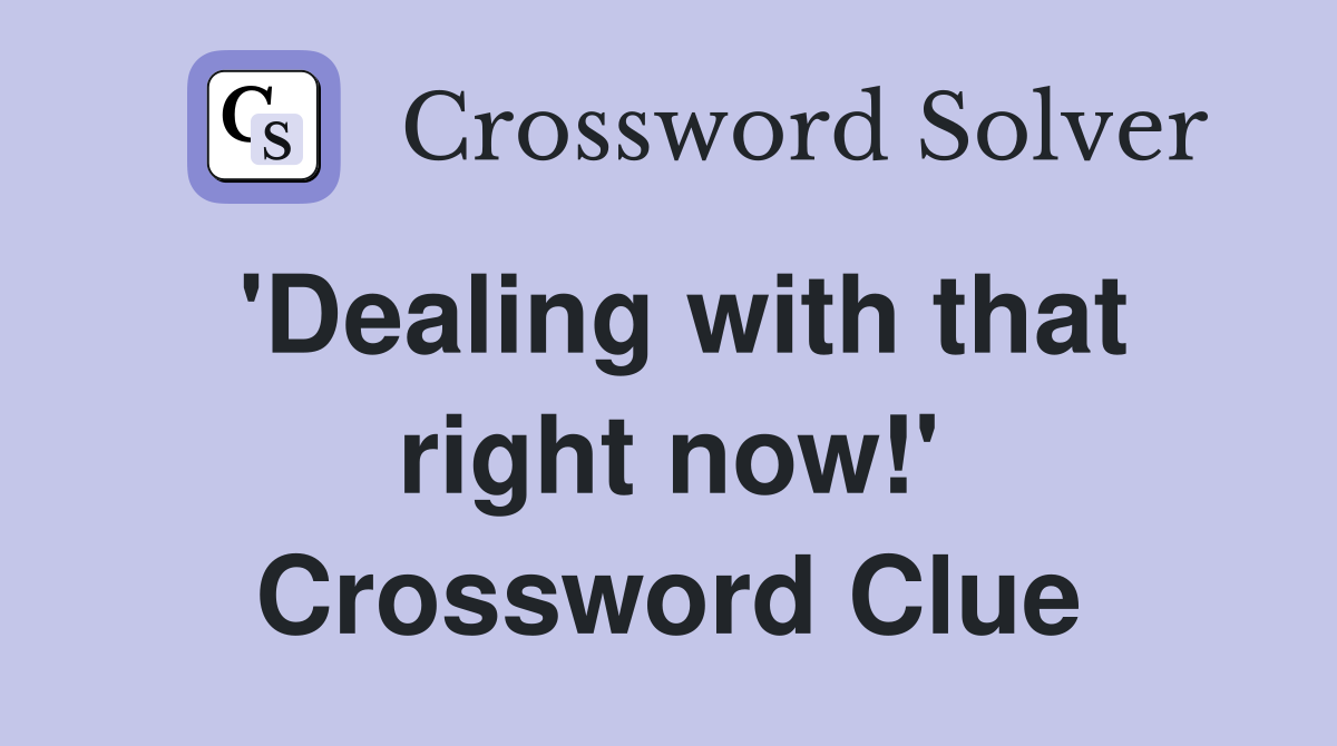 'Dealing with that right now!' Crossword Clue