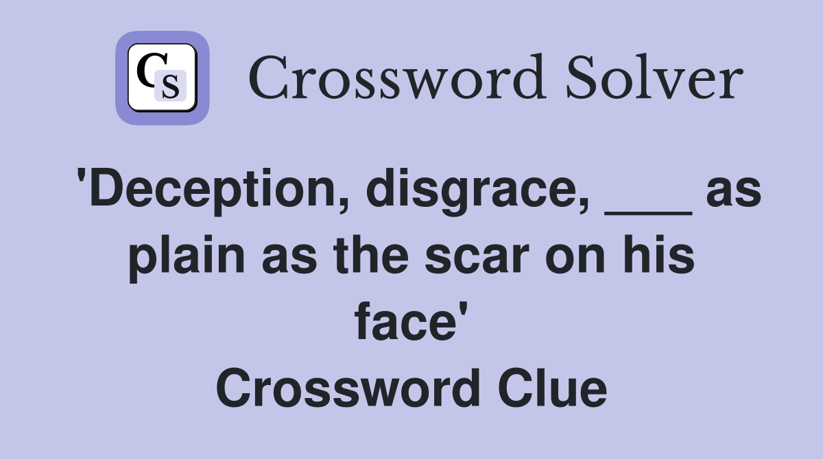 'Deception, disgrace, ___ as plain as the scar on his face' Crossword Clue