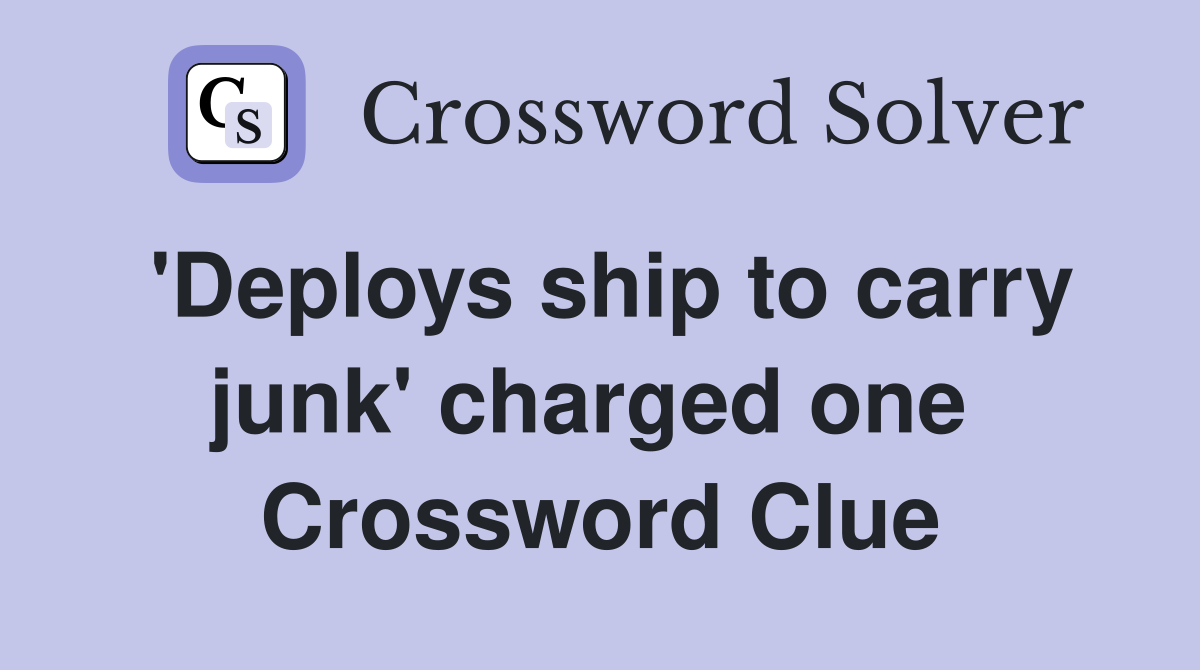 'Deploys ship to carry junk' charged one  Crossword Clue