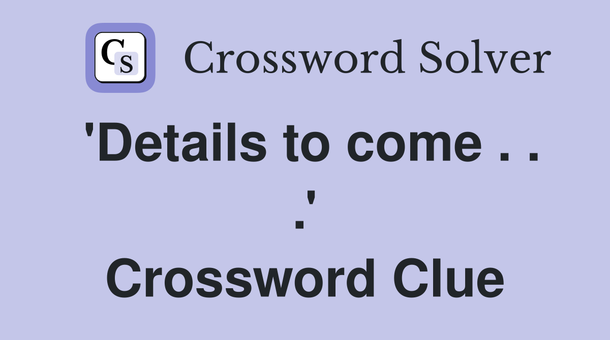 'Details to come . . .' Crossword Clue