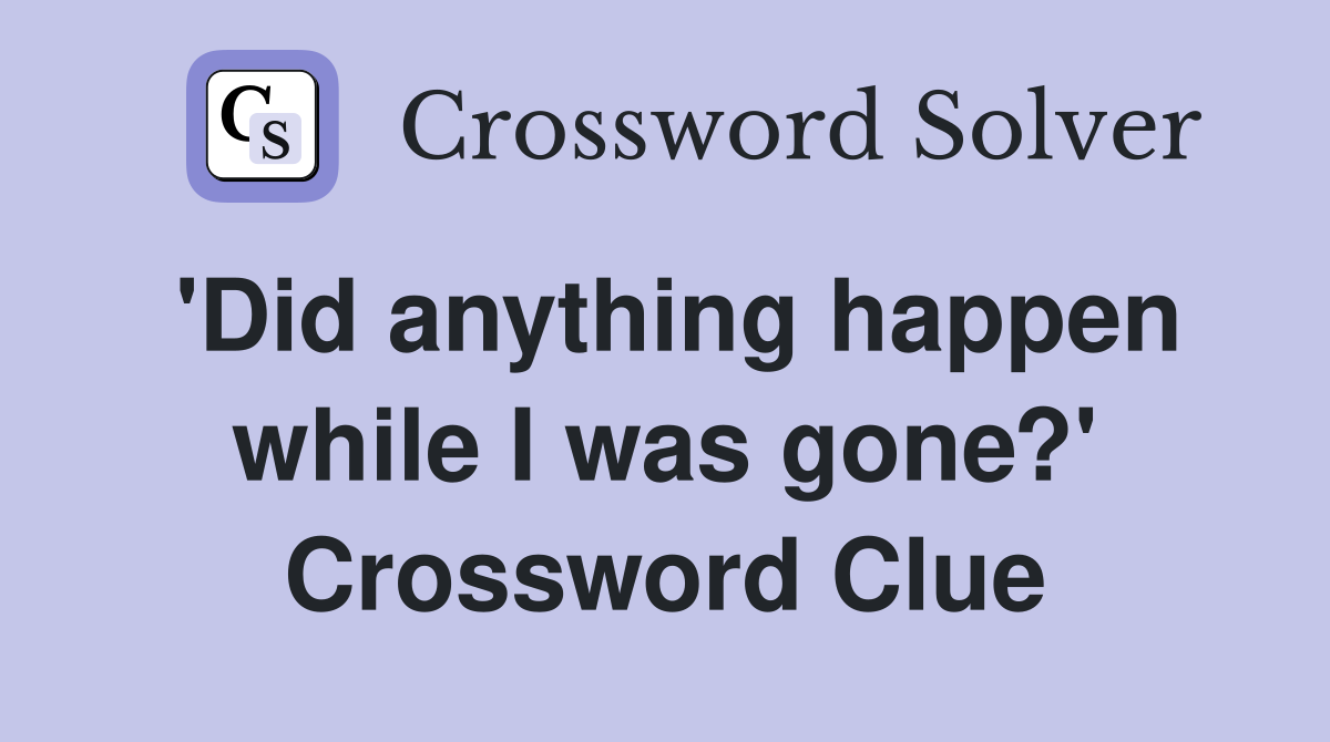 'Did anything happen while I was gone?' Crossword Clue