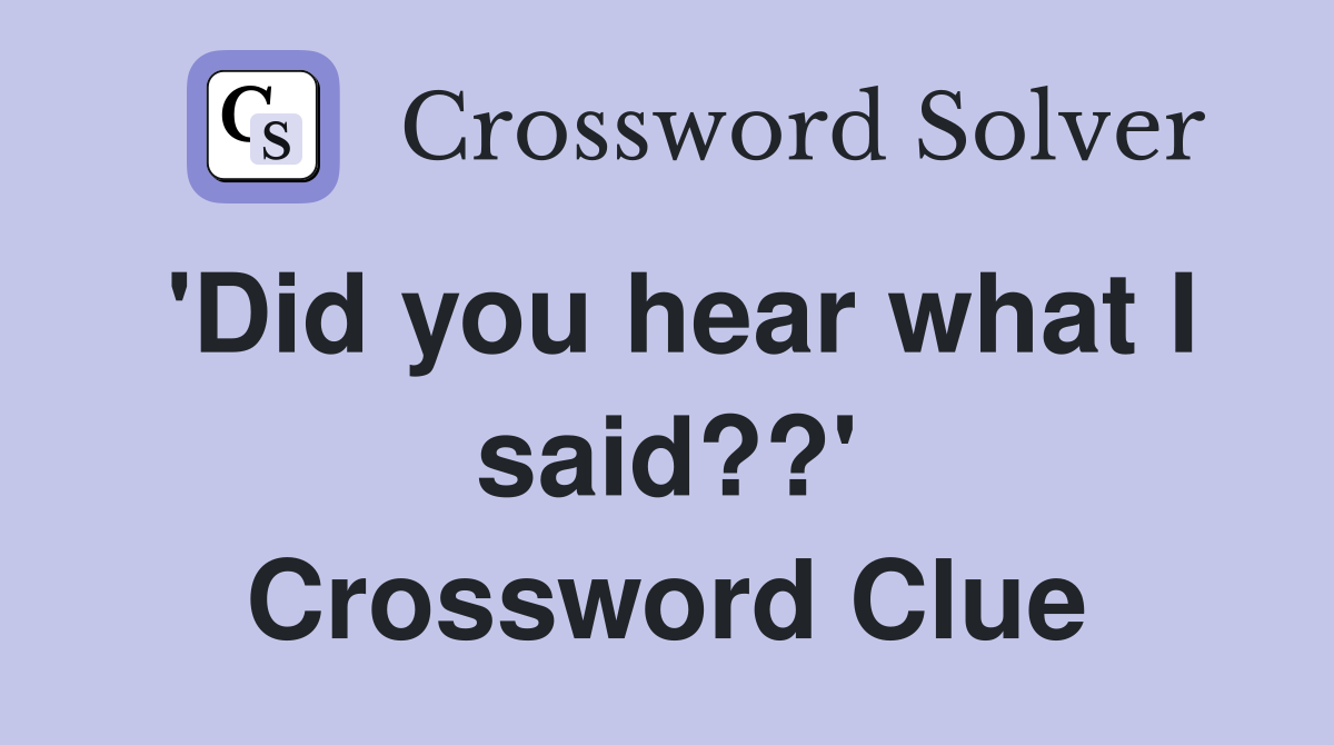 'Did you hear what I said??' Crossword Clue