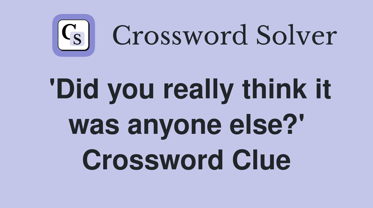 'Did you really think it was anyone else?' Crossword Clue