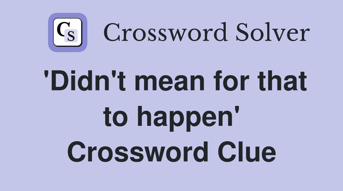 'Didn't mean for that to happen' Crossword Clue