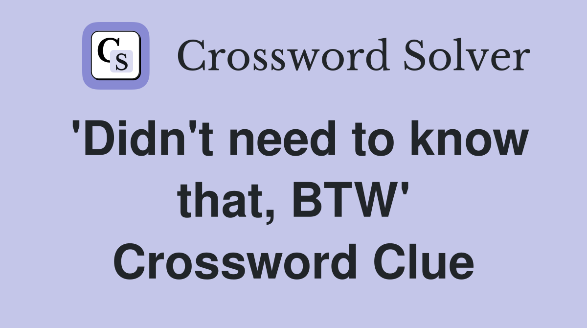 'Didn't need to know that, BTW' Crossword Clue