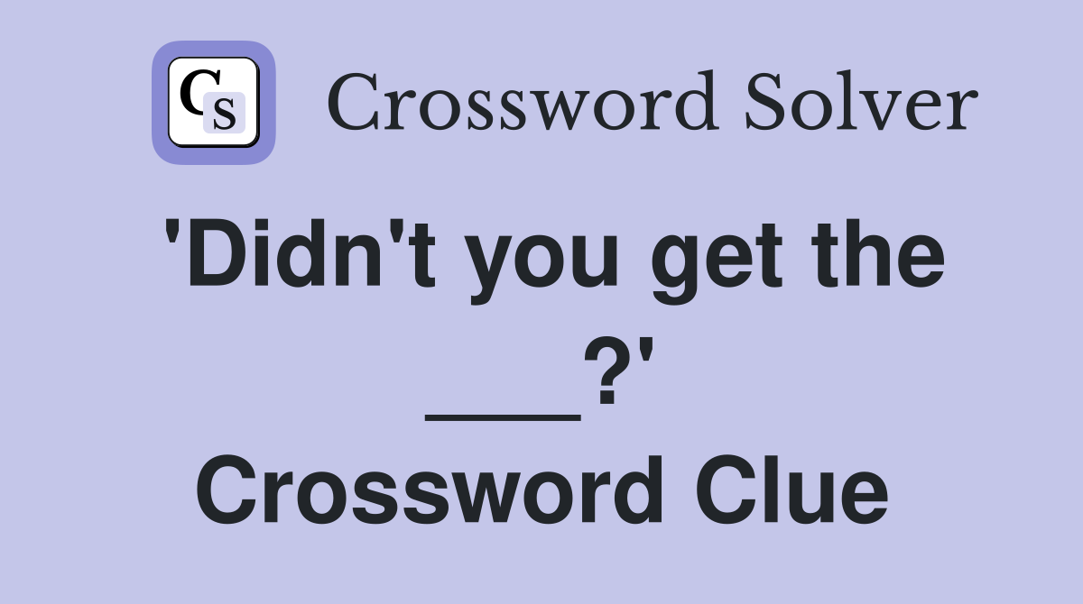 'Didn't you get the ___?' Crossword Clue
