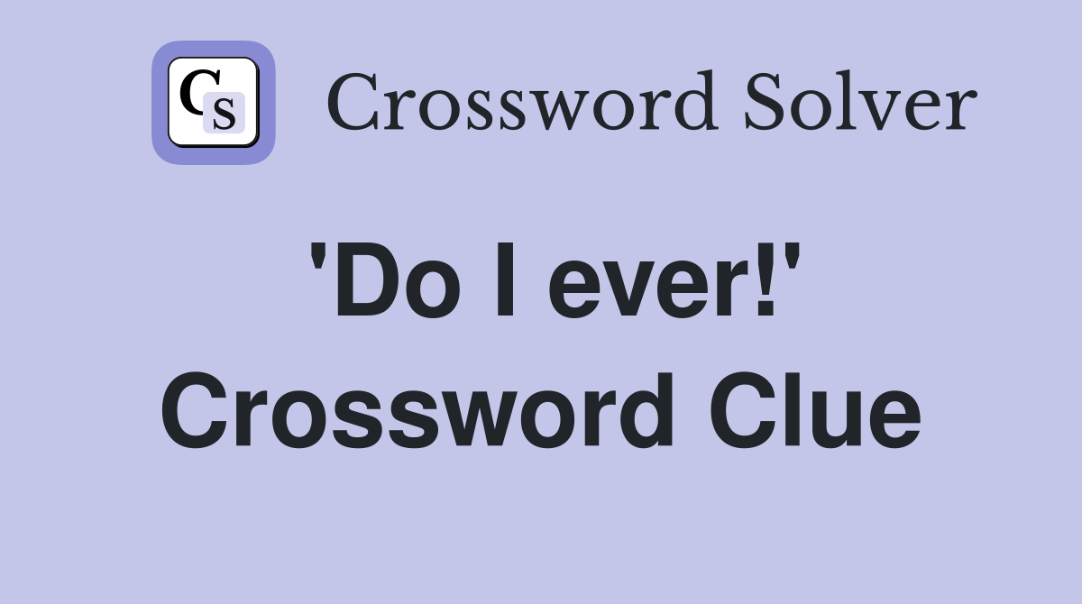 'Do I ever!' Crossword Clue