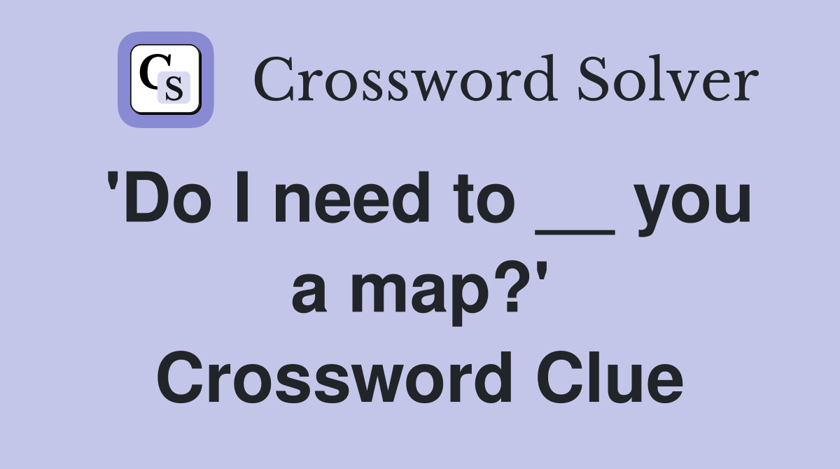 'Do I need to __ you a map?' Crossword Clue