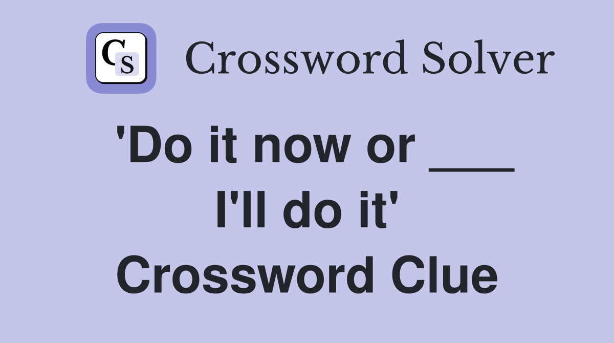 'Do it now or ___ I'll do it' Crossword Clue