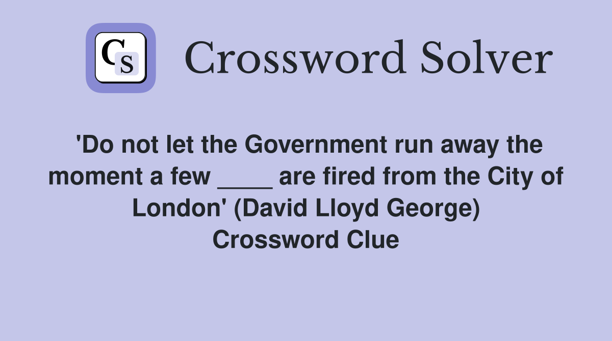 'Do not let the Government run away the moment a few ____ are fired from the City of London' (David Lloyd George) Crossword Clue