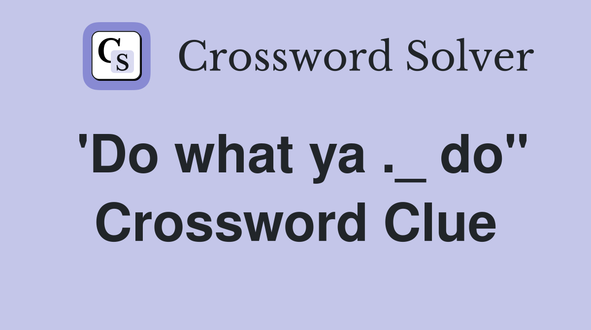 'Do what ya ._ do" Crossword Clue