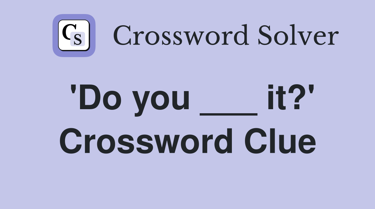 'Do you ___ it?' Crossword Clue