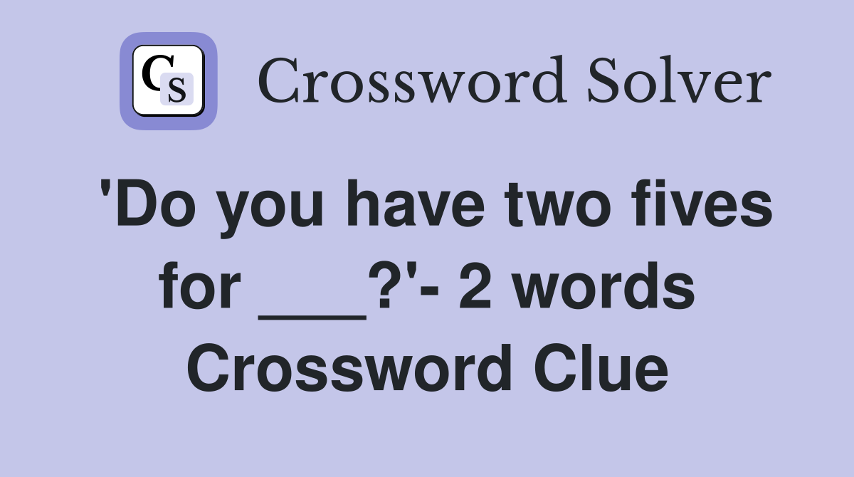 'Do you have two fives for ___?'- 2 words Crossword Clue