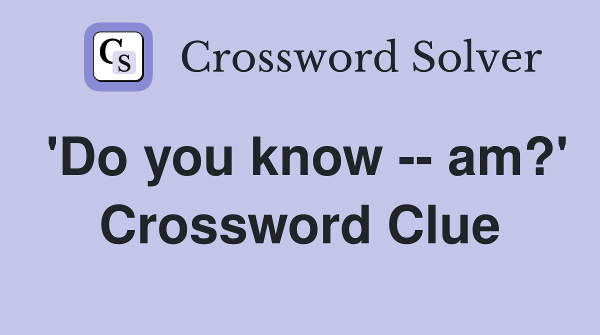 'Do you know -- am?' Crossword Clue