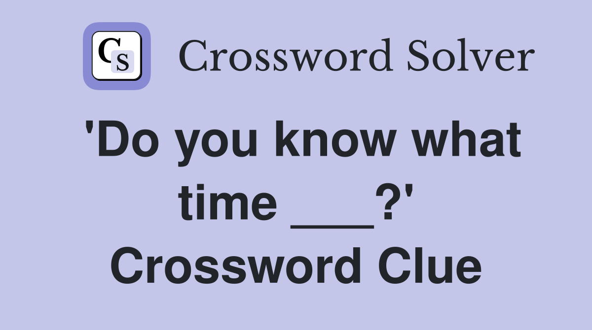 'Do you know what time ___?' Crossword Clue