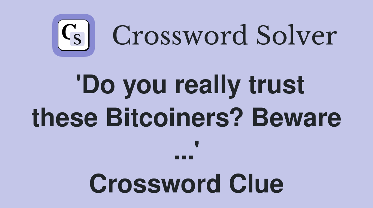 'Do you really trust these Bitcoiners? Beware ...' Crossword Clue