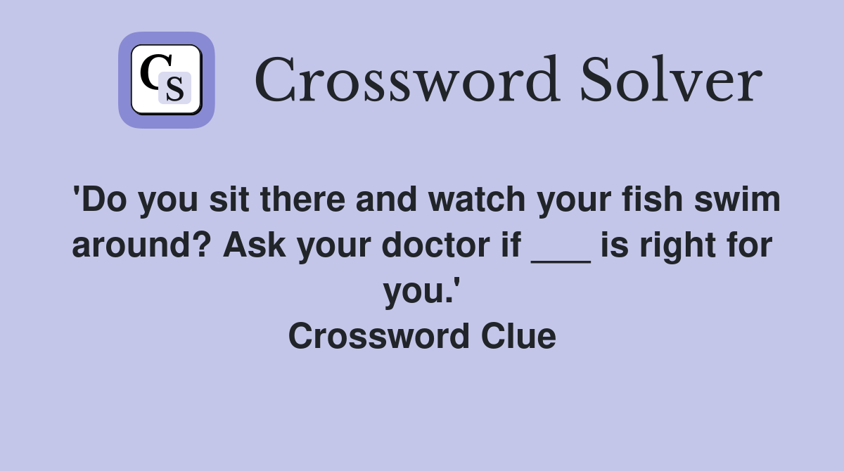 'Do you sit there and watch your fish swim around? Ask your doctor if ___ is right for you.' Crossword Clue